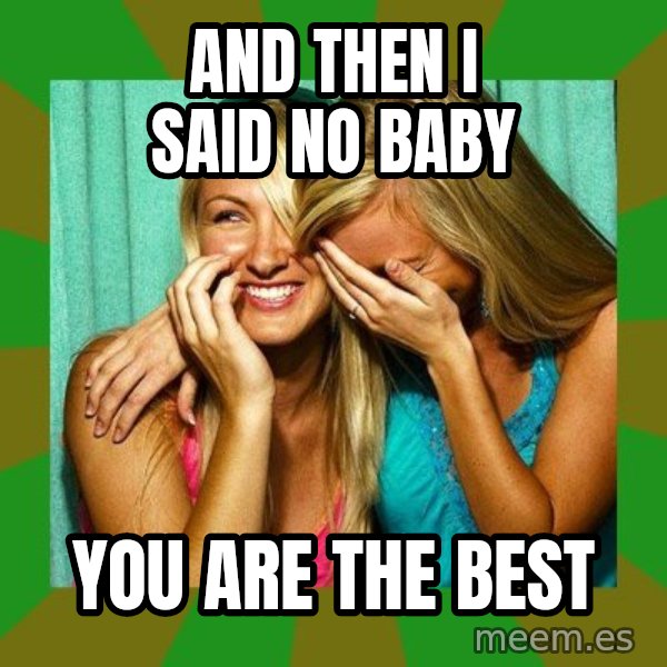 Laughing Girls  meme: And then i said no baby / you are the best
