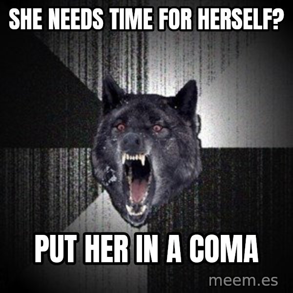 Insanity Wolf meme: SHE NEEDS TIME FOR HERSELF? / PUT HER IN A COMA