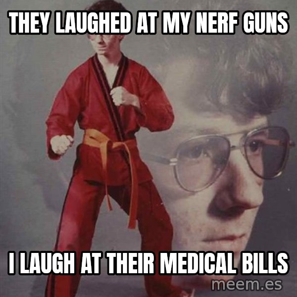 PTSD Karate Kyle meme: They laughed at my nErf guns / I laugh at their medical bills