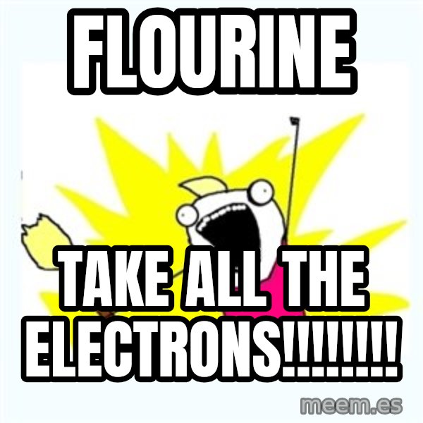 X ALL THE THINGS meme: Flourine / TAKE ALL THE ELECTRONS!!!!!!!!