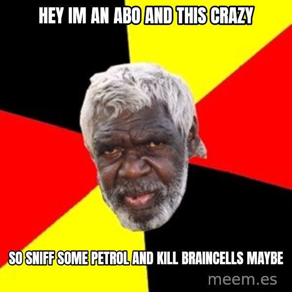 Aboriginal meme: Hey im an abo and this crazy / So sniff some petrol and kill braincells maybe