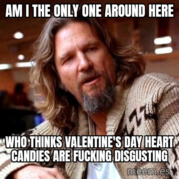 Big Lebowski meme: am i the only one around here / who thinks valentine's day heart candies are fucking disgusting