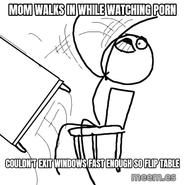 Desk Flip Rage Guy meme: mom walks in while watching porn / couldn't exit windows fast enough so flip table