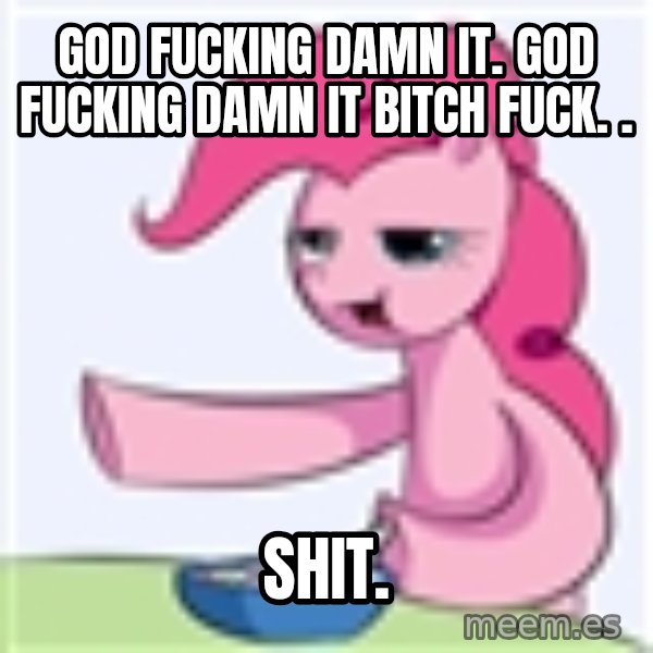 My Little Pony meme: God fucking DAMN IT. GOD FUCKING DAMN IT BITCH FUCK. . / SHIT.