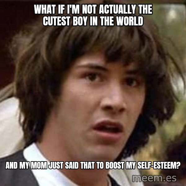 Conspiracy Keanu meme: what if i'm not actually the cutest boy in the world / and my mom just said that to boost my self-esteem?
