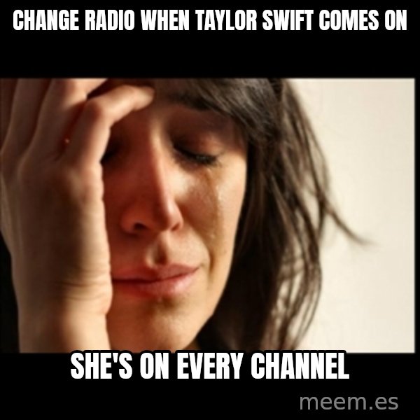 First World Problems meme: change radio when Taylor swift comes on / she's on every channel