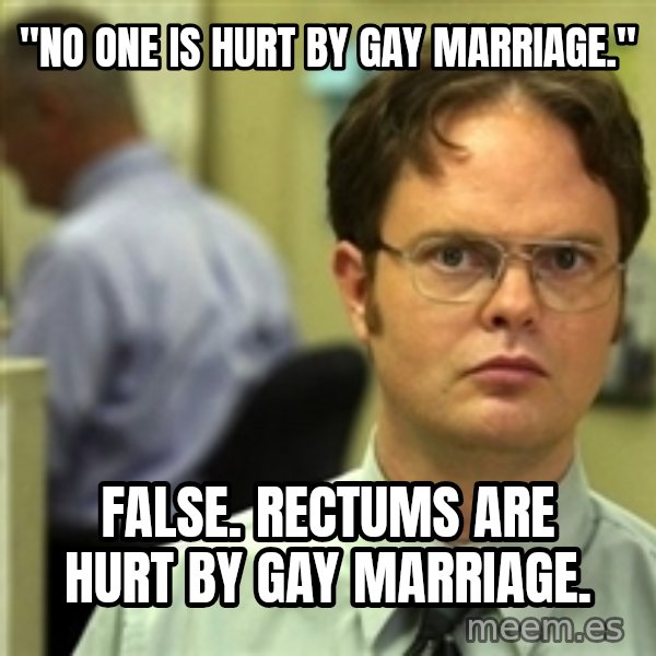 Dwight Schrute meme: "no one is hurt by gay marriage." / false. rectums are hurt by gay marriage.