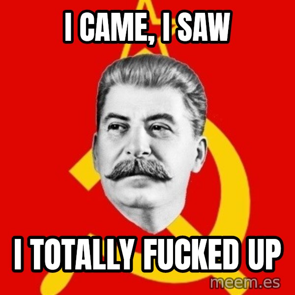 Stalin Says meme: I came, I saw / I totally fucked up
