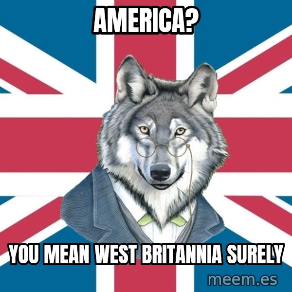 Sir Courage Wolf Esquire meme: America? / you mean west Britannia Surely