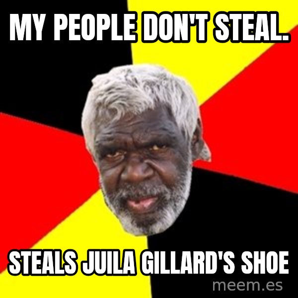 Aboriginal meme: My people don't Steal. / Steals Juila Gillard's shoe