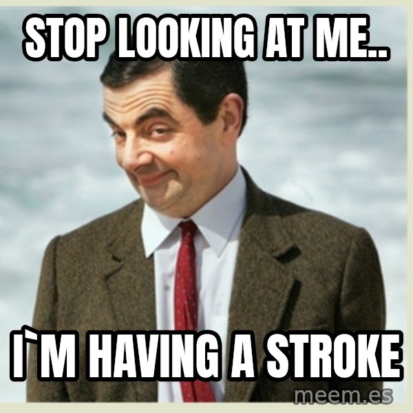 MR bean meme: stop looking at me.. / i`m having a stroke