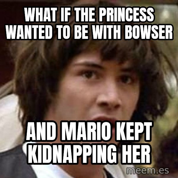 Conspiracy Keanu meme: What if the princess wanted to be with bowser / and mario kept kidnapping her