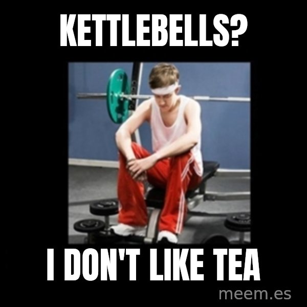 Annoying Gym Newbie meme: Kettlebells? / I don't like tea