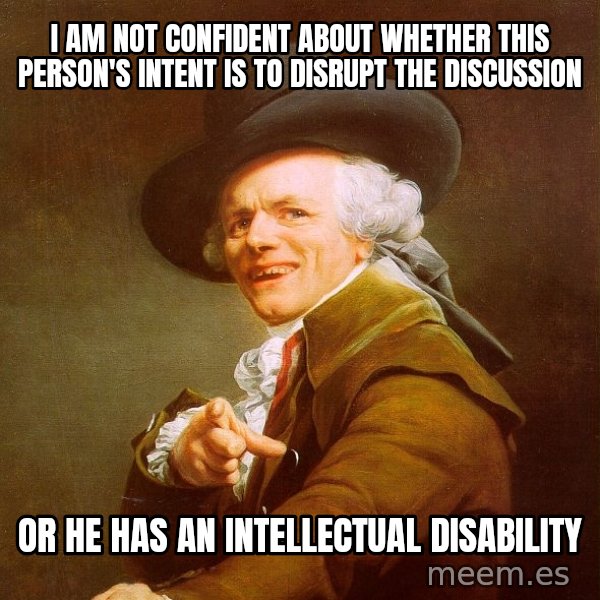 Joseph Ducreux meme: I AM NOT CONFIDENT ABOUT WHETHER THIS PERSON'S INTENT IS TO DISRUPT THE DISCUSSION / OR HE HAS AN INTELLECTUAL DISABILITY