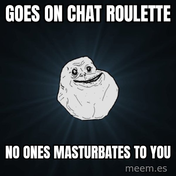 Forever Alone meme: goes on chat roulette / no ones masturbates to you