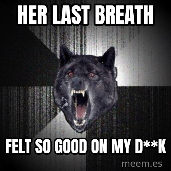 Insanity Wolf meme: Her last breath / felt so good on my d**k