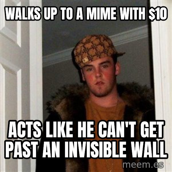 Scumbag Steve meme: WALKS UP TO A MIME WITH $10 / acts like he can't get past an invisible wall