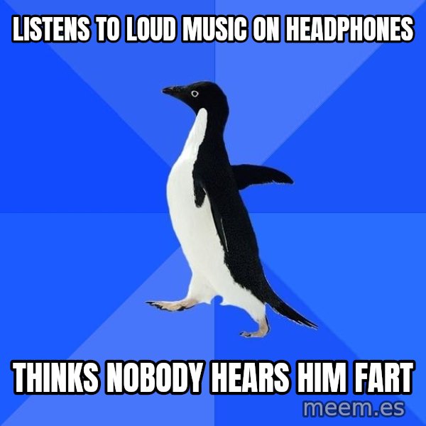 Socially Awkward Penguin meme: LISTENS TO LOUD MUSIC ON HEADPHONES / THINKS NOBODY HEARS HIM FART
