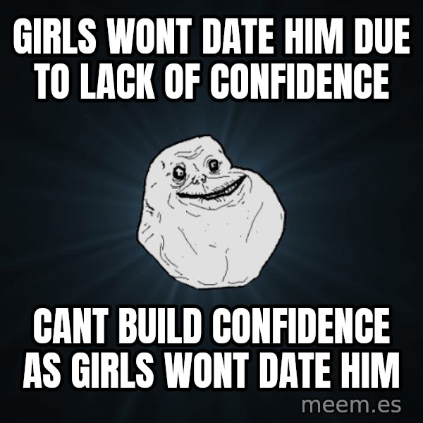 Forever Alone meme: Girls wont date him due to lack of confidence / cant build confidence as girls wont date him