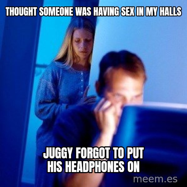 Internet Husband meme: Thought someone was having sex in my halls / juggy forgot to put his headphones on