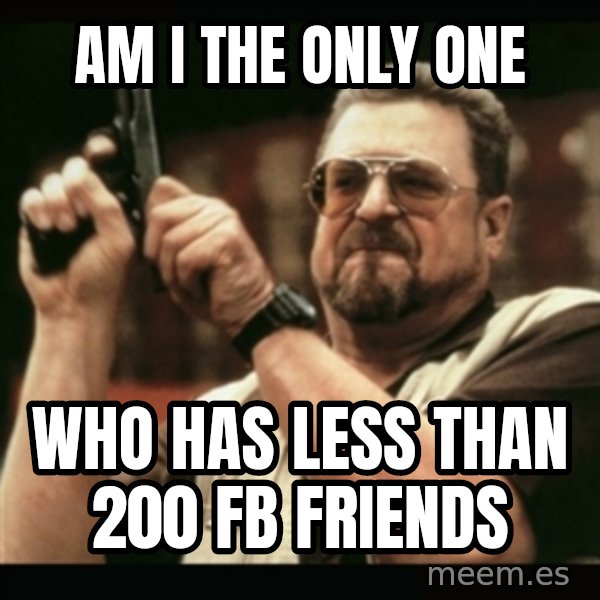 am i the only one around here meme: Am i the only one / Who has less than 200 fb friends