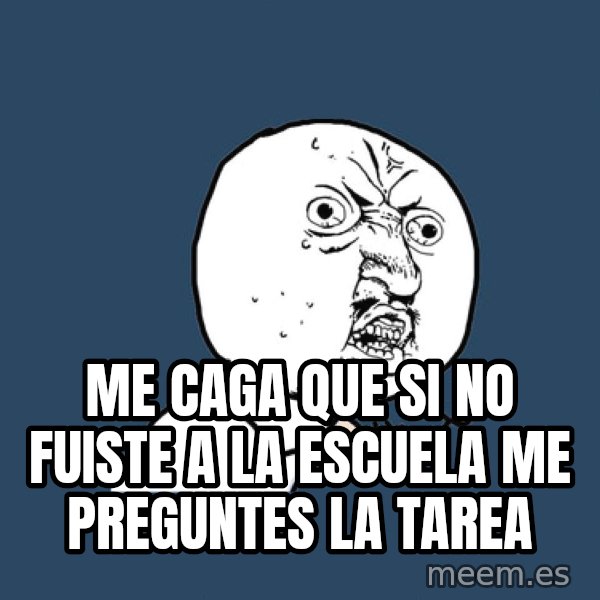 Y U No meme: me caga que si no fuiste a la  escuela me preguntes la tarea