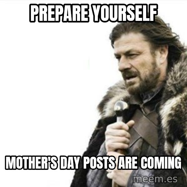 Prepare yourself meme: Prepare yourself / Mother's day posts are coming