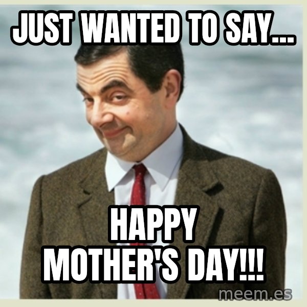 MR bean meme: just wanted to say... / happy mother's  day!!!