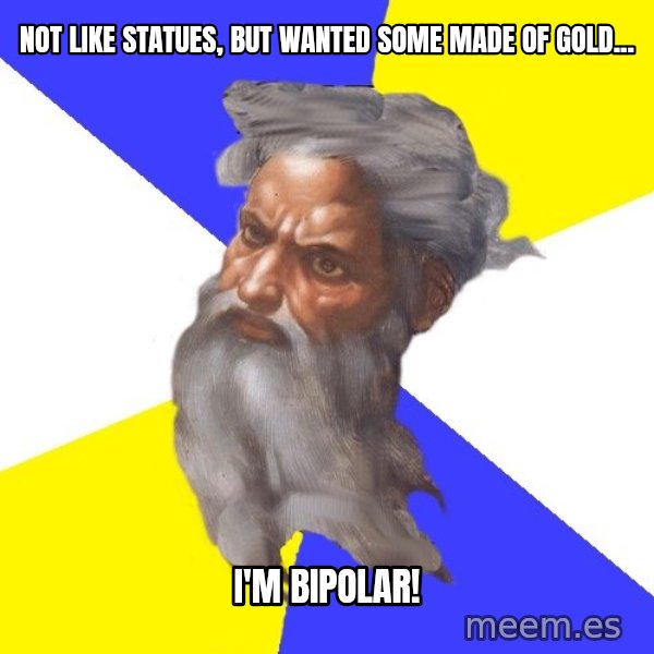 God meme: Not like statues, but wanted some made ​​of gold... / I'm bipolar!