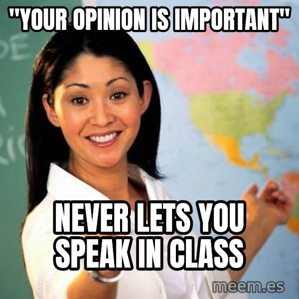 Unhelpful High School Teacher meme: "your opinion is important" / never lets you speak in class