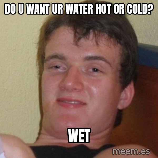 Really Stoned Guy meme: DO u want ur water hot or cold? / wet