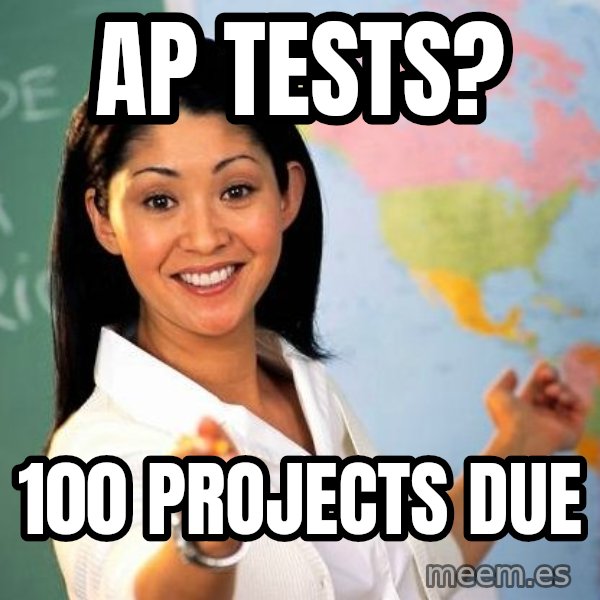 Unhelpful High School Teacher meme: AP tests? / 100 Projects due