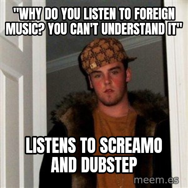 Scumbag Steve meme: "Why do you listen to foreign music? you can't understand it" / Listens to screamo and dubstep