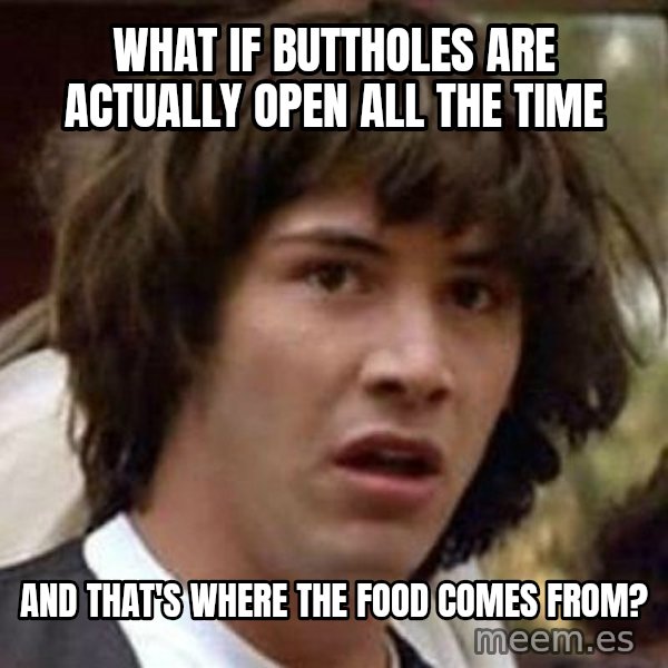 Conspiracy Keanu meme: what if buttholes are actually open all the time / and that's where the food comes from?