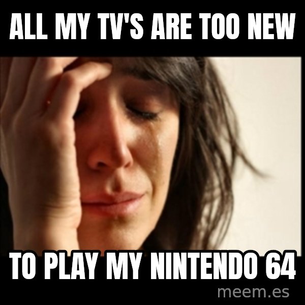 First World Problems meme: all my tv's are too new / to play my nintendo 64