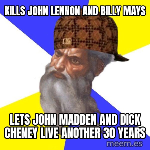 Scumbag God meme: kills john lennon and billy mays / Lets john madden and dick cheney live another 30 years