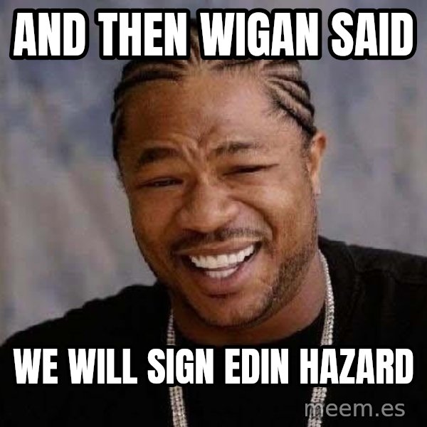 Yo Dawg meme: and then Wigan said / We will sign edin hazard