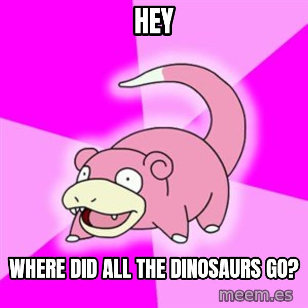 Slowpoke meme: HEY / WHERE DID ALL THE DINOSAURS GO?