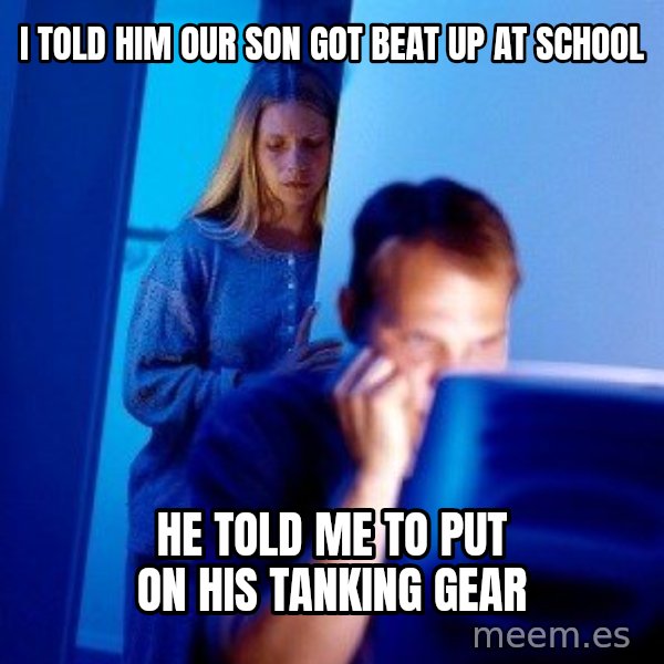 Internet Husband meme: I told him our son got beat up at school / He told me to put on his tanking gear