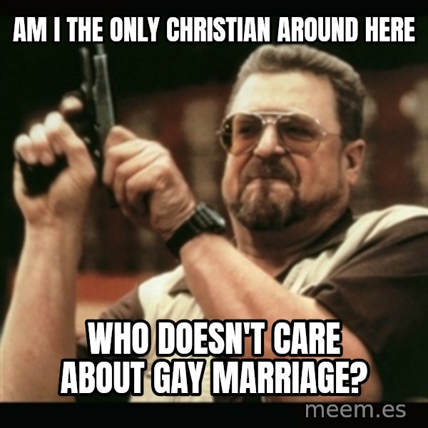 am i the only one around here meme: am i the only christian around here / who doesn't care about gay marriage?