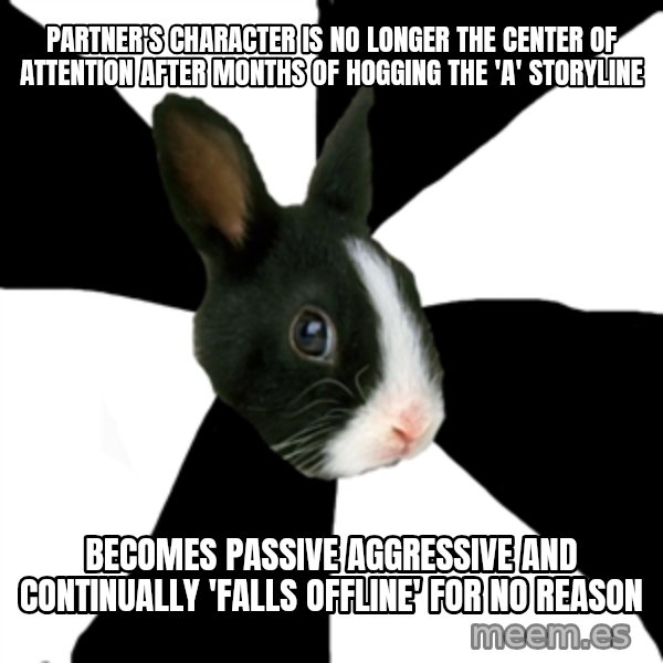 Roleplaying Rabbit meme: pARTNER'S CHARACTER IS NO LONGER THE CENTER OF ATTENTION after months of hogging the 'a' storyline / becomes passive aggressive and continually 'falls offline' for no reason