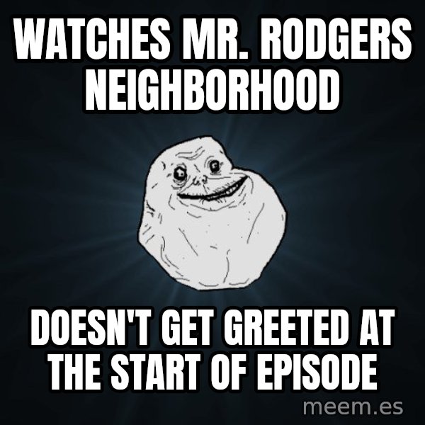 Forever Alone meme: watches mr. rodgers neighborhood / doesn't get greeted at the start of episode