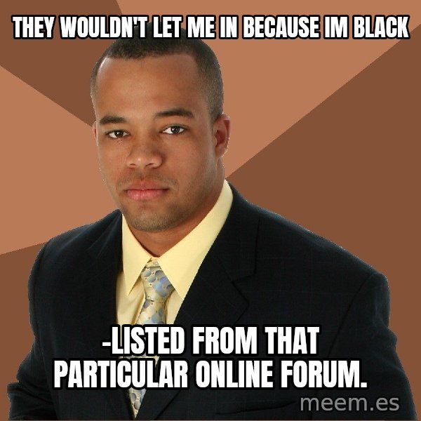 Successful Black Man meme: They wouldn't let me in because im black / -listed from that particular online forum.