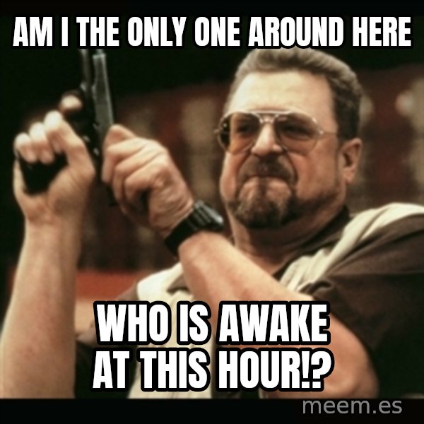 am i the only one around here meme: Am i the only one around here / Who is awake at this hour!?