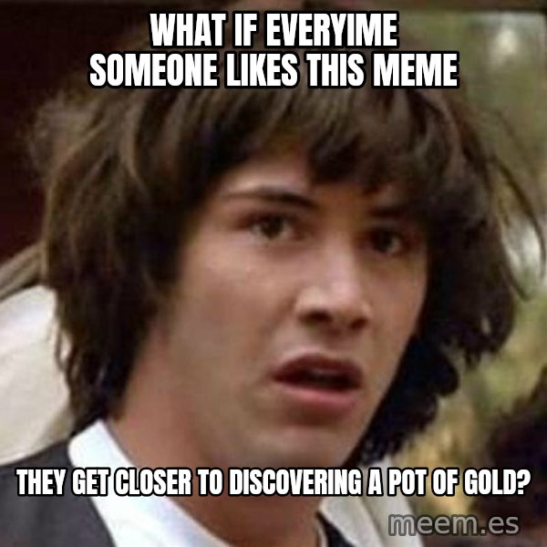 Conspiracy Keanu meme: what if everyime someone likes this meme / they get closer to discovering a pot of gold?