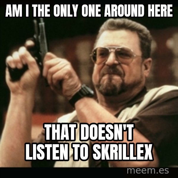 am i the only one around here meme: Am i the only one around here / that doesn't listen to skrillex