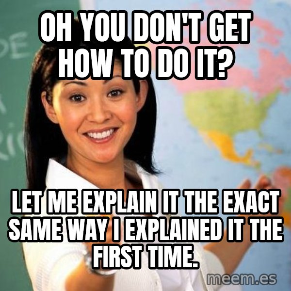 Unhelpful High School Teacher meme: Oh you don't get how to do it? / Let me explain it the exact same way I explained it the first time.