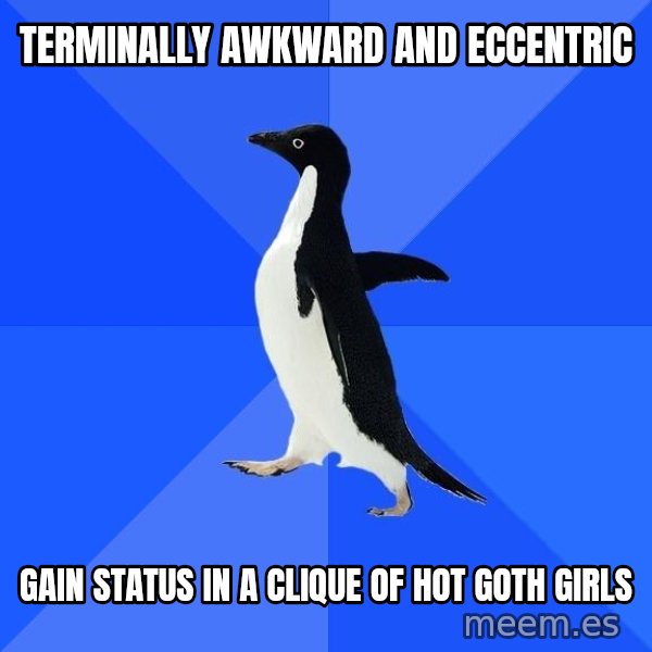Socially Awkward Penguin meme: Terminally awkward and eccentric / gain status in  a clique of hot goth girls