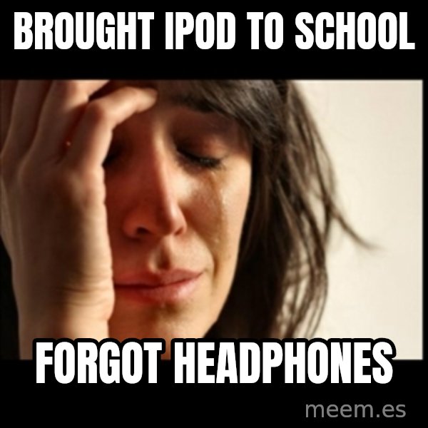 First World Problems meme: BROUGHT IPOD TO SCHOOL / FORGOT HEADPHONES