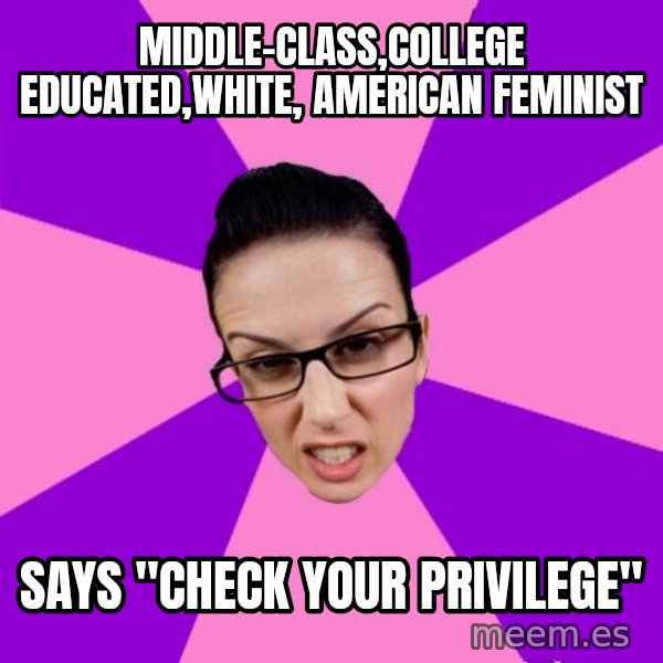 Privilege Denying Feminist meme: middle-class,college educated,white, american feminist / says "check your privilege"